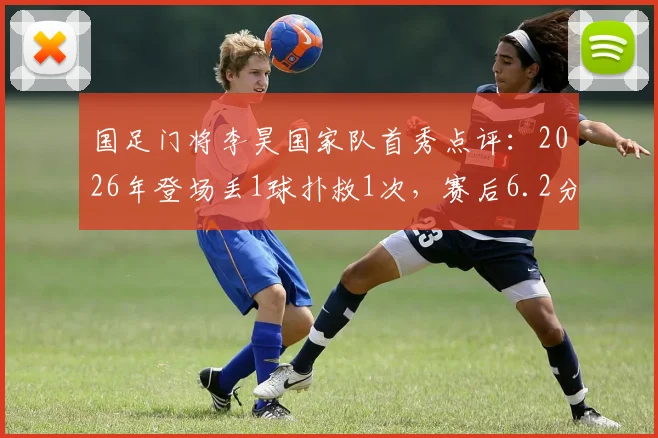 国足门将李昊国家队首秀点评：2026年登场丢1球扑救1次，赛后6.2分表现到底算及格吗？