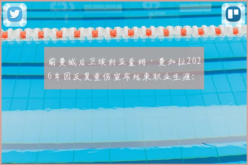前曼城后卫埃利亚奎姆·曼加拉2026年因反复重伤宣布结束职业生涯：昔日铁卫为何难返巅峰？伤病恢复全解析