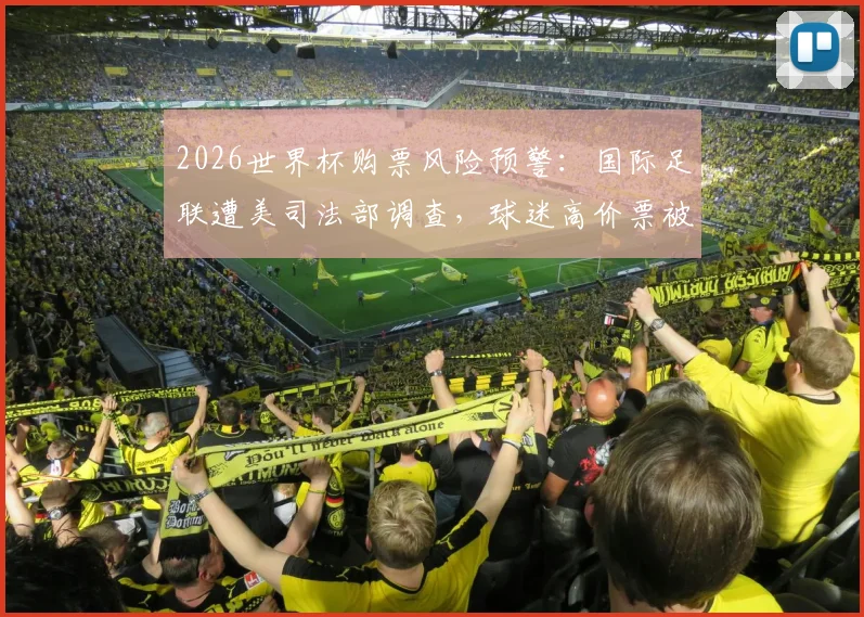 2026世界杯购票风险预警:国际足联遭美司法部调查,球迷高价票被降级调座事件揭秘