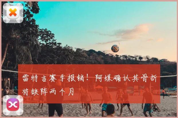 雷特吉赛季报销!阿媒确认其骨折将缺阵两个月