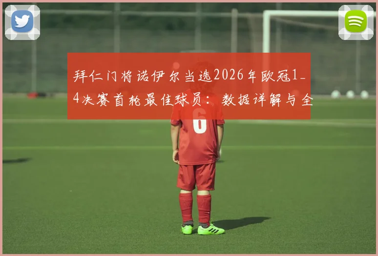 拜仁门将诺伊尔当选2026年欧冠1_4决赛首轮最佳球员:数据详解与全场关键扑救回顾