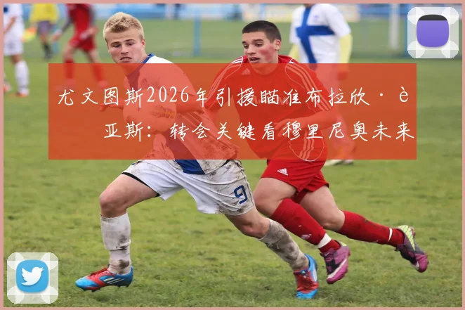 尤文图斯2026年引援瞄准布拉欣·迪亚斯：转会关键看穆里尼奥未来去向分析