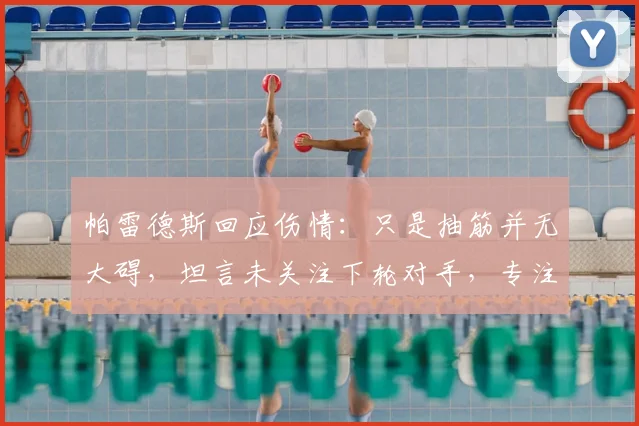 帕雷德斯回应伤情:只是抽筋并无大碍,坦言未关注下轮对手,专注当下比赛
