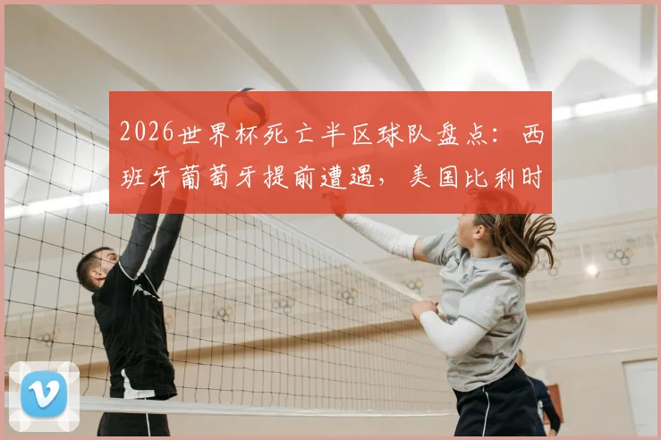 2026世界杯死亡半区球队盘点:西班牙葡萄牙提前遭遇,美国比利时再演对决,附1_4决赛晋级前景分析