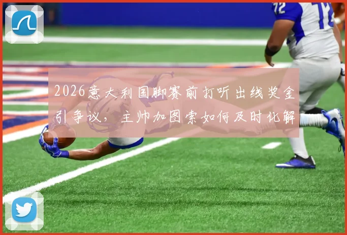 2026意大利国脚赛前打听出线奖金引争议,主帅加图索如何及时化解团队危机?