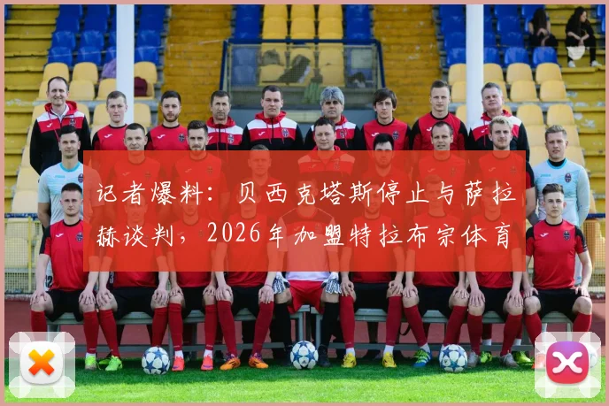 记者爆料:贝西克塔斯停止与萨拉赫谈判,2026年加盟特拉布宗体育可能性大增,独家解析转会背后原因