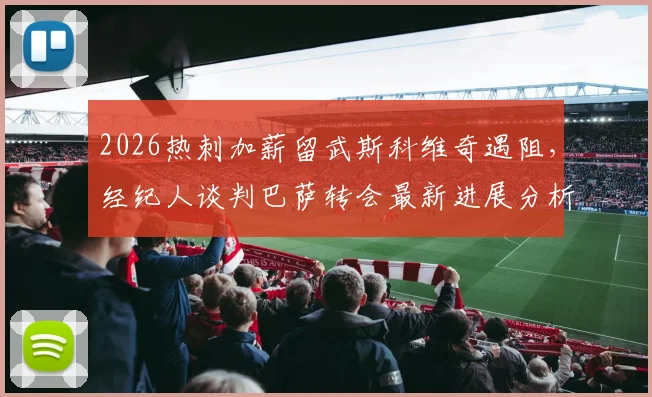 2026热刺加薪留武斯科维奇遇阻，经纪人谈判巴萨转会最新进展分析与后续预测