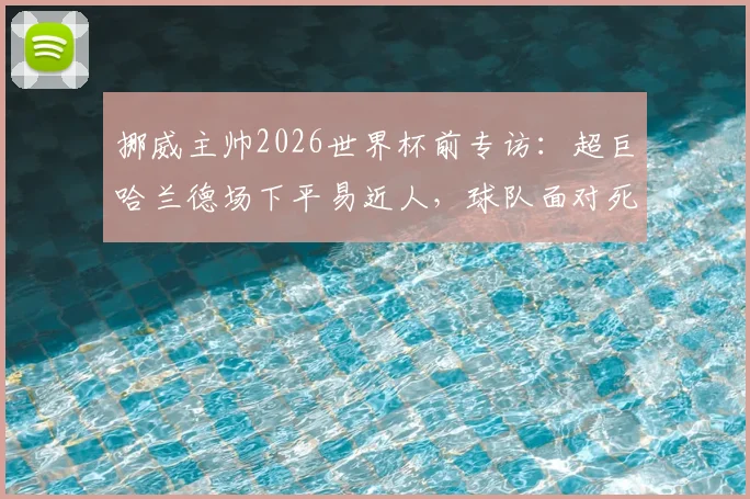 挪威主帅2026世界杯前专访:超巨哈兰德场下平易近人,球队面对死亡之组毫无畏惧,我们想赢