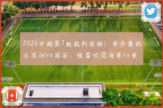 2026中超第7轮裁判安排:单丹奥执法深圳vs国安,张雷吹罚海港vs重庆