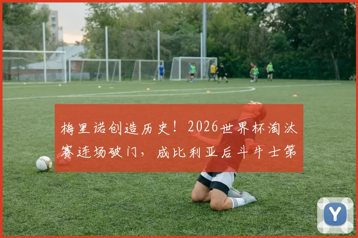 梅里诺创造历史!2026世界杯淘汰赛连场破门,成比利亚后斗牛士第一人