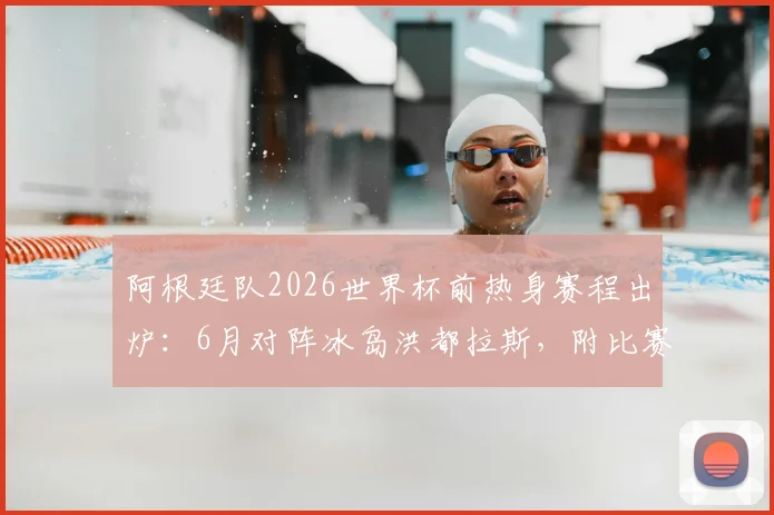 阿根廷队2026世界杯前热身赛程出炉:6月对阵冰岛洪都拉斯,附比赛时间、直播及大名单看点解析