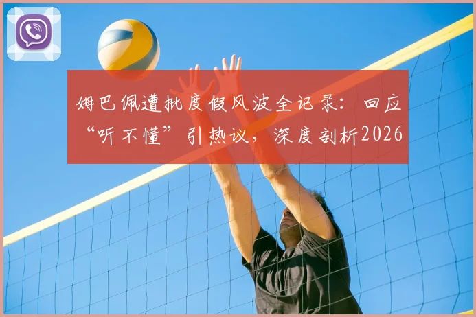 姆巴佩遭批度假风波全记录：回应“听不懂”引热议，深度剖析2026国家德比出战前景