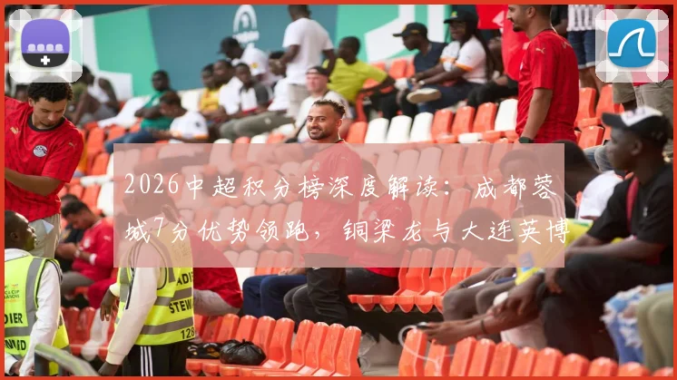2026中超积分榜深度解读:成都蓉城7分优势领跑,铜梁龙与大连英博同分紧追,冲超格局已现雏形