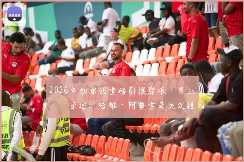 2026年切尔西重磅引援摩根·罗杰斯亲述:哈维·阿隆索是决定性因素,加盟蓝军内幕全解析