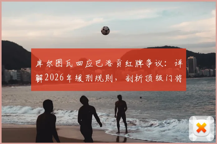 库尔图瓦回应巴洛贡红牌争议：详解2026年缓刑规则，剖析顶级门将如何应对美国队锋线冲击