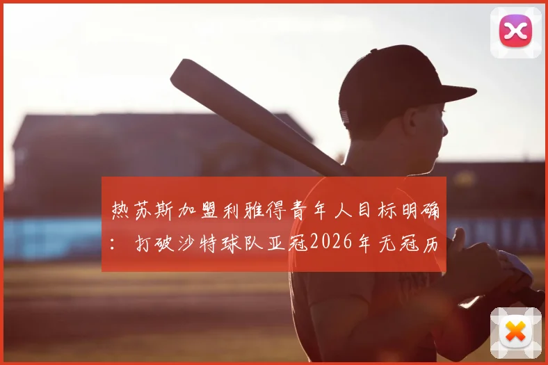 热苏斯加盟利雅得青年人目标明确：打破沙特球队亚冠2026年无冠历史，专访透露球队渴望