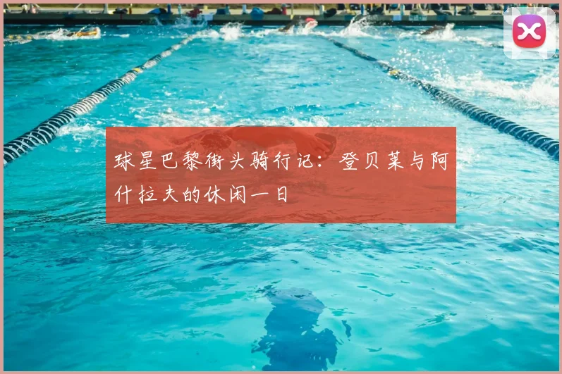 球星巴黎街头骑行记：登贝莱与阿什拉夫的休闲一日