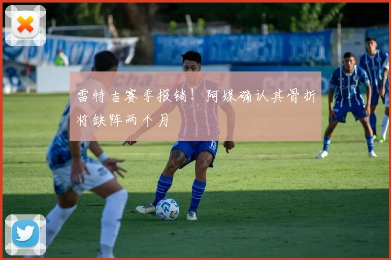 雷特吉赛季报销!阿媒确认其骨折将缺阵两个月
