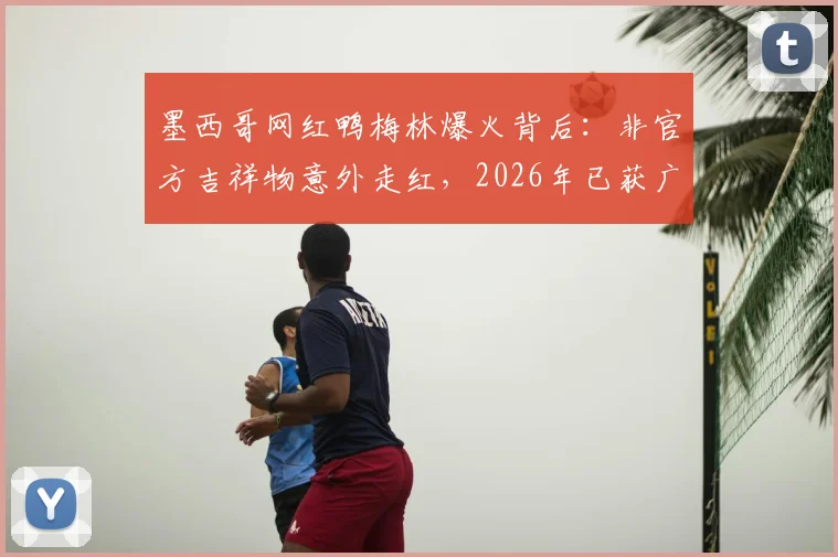 墨西哥网红鸭梅林爆火背后:非官方吉祥物意外走红,2026年已获广告合作
