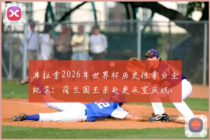 库拉索2026年世界杯历史性拿分全纪录:荷兰国王亲赴更衣室庆祝,这支球队到底什么来头?