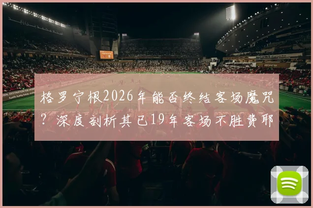 格罗宁根2026年能否终结客场魔咒？深度剖析其已19年客场不胜费耶诺德的尴尬纪录与44次交锋输31场的原因