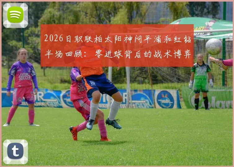 2026日职联柏太阳神闷平浦和红钻半场回顾：零进球背后的战术博弈与全场走势展望