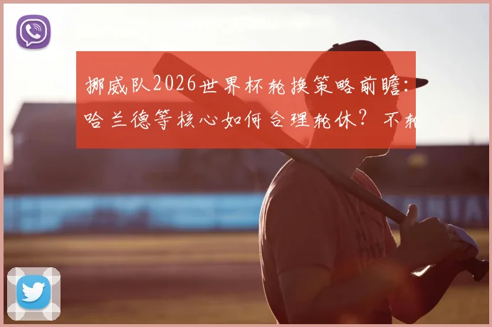 挪威队2026世界杯轮换策略前瞻:哈兰德等核心如何合理轮休?不轮换难走远已成共识,解析阵容深度关键性