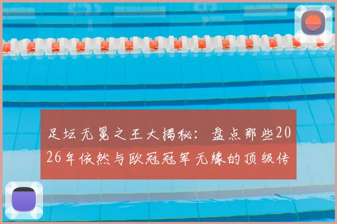 足坛无冕之王大揭秘：盘点那些2026年依然与欧冠冠军无缘的顶级传奇巨星