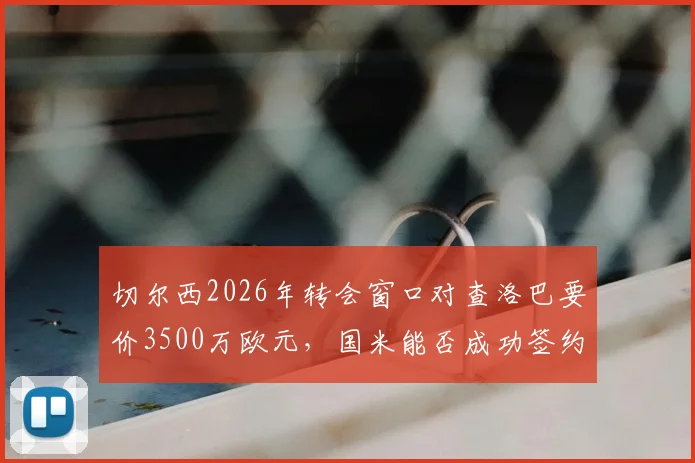 切尔西2026年转会窗口对查洛巴要价3500万欧元，国米能否成功签约？转会内幕解析