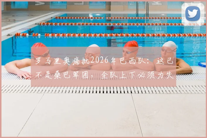 罗马里奥痛批2026年巴西队:这已不是桑巴军团,全队上下必须为失利承担责任