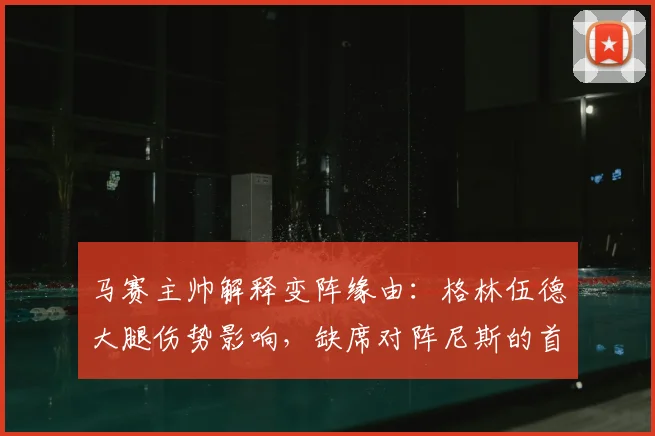 马赛主帅解释变阵缘由:格林伍德大腿伤势影响,缺席对阵尼斯的首发阵容