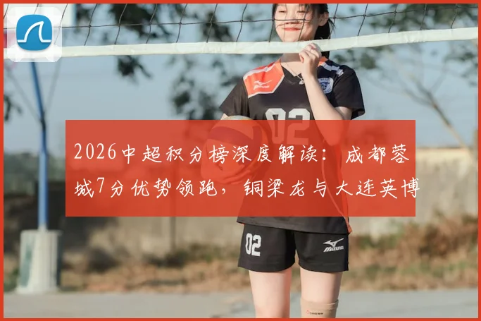 2026中超积分榜深度解读：成都蓉城7分优势领跑，铜梁龙与大连英博同分紧追，冲超格局已现雏形