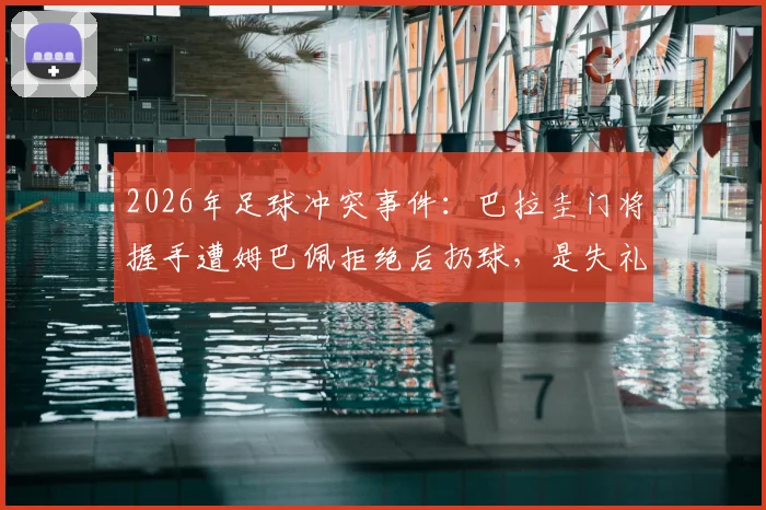 2026年足球冲突事件:巴拉圭门将握手遭姆巴佩拒绝后扔球,是失礼还是另有隐情?深度剖析球场礼仪与情绪博弈