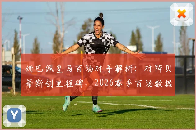 姆巴佩皇马百场对手解析:对阵贝蒂斯创里程碑,2026赛季百场数据全览