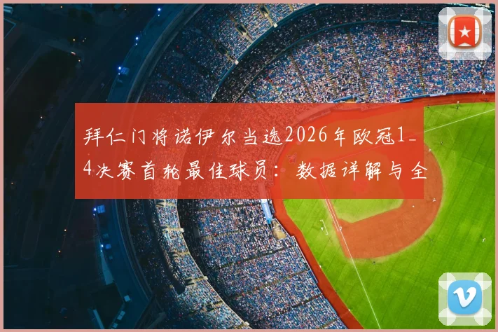 拜仁门将诺伊尔当选2026年欧冠1_4决赛首轮最佳球员：数据详解与全场关键扑救回顾