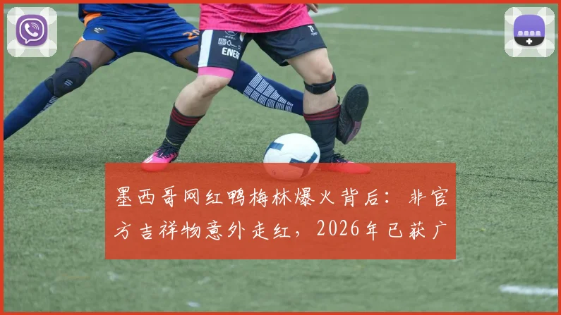 墨西哥网红鸭梅林爆火背后：非官方吉祥物意外走红，2026年已获广告合作
