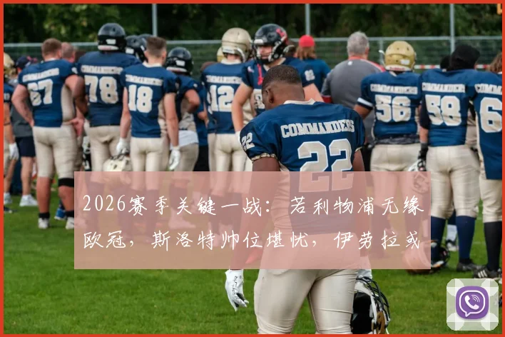 2026赛季关键一战：若利物浦无缘欧冠，斯洛特帅位堪忧，伊劳拉或成继任者