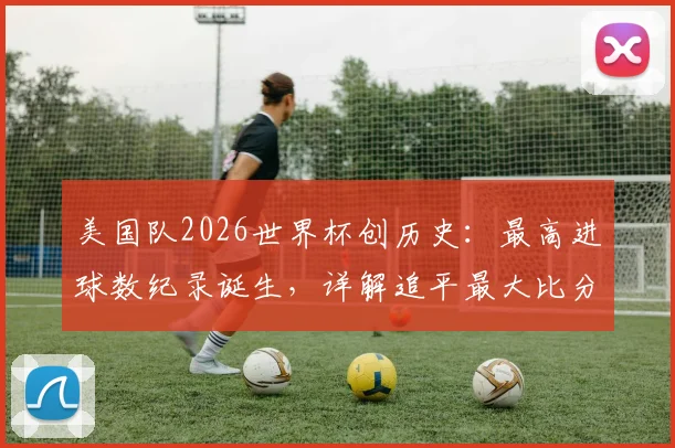美国队2026世界杯创历史：最高进球数纪录诞生，详解追平最大比分胜利之战