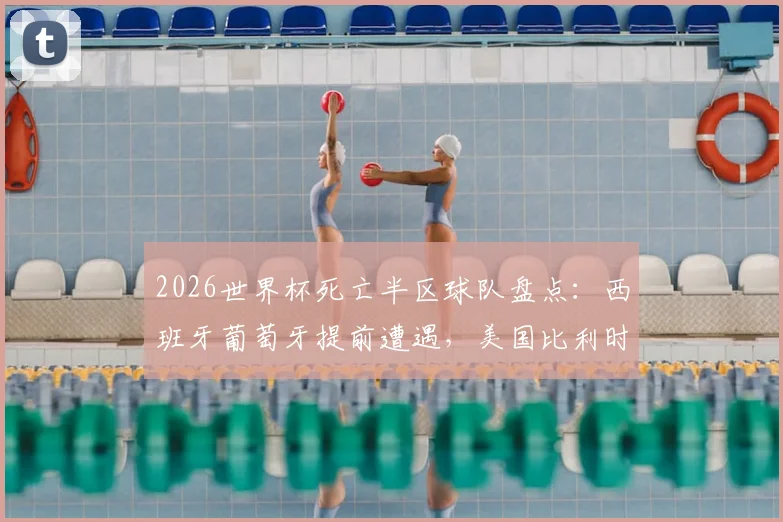 2026世界杯死亡半区球队盘点：西班牙葡萄牙提前遭遇，美国比利时再演对决，附1_4决赛晋级前景分析