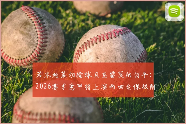 若末轮莱切输球且克雷莫纳打平:2026赛季意甲将上演两回合保级附加赛关键战,分析赛制规则与球队应对策略