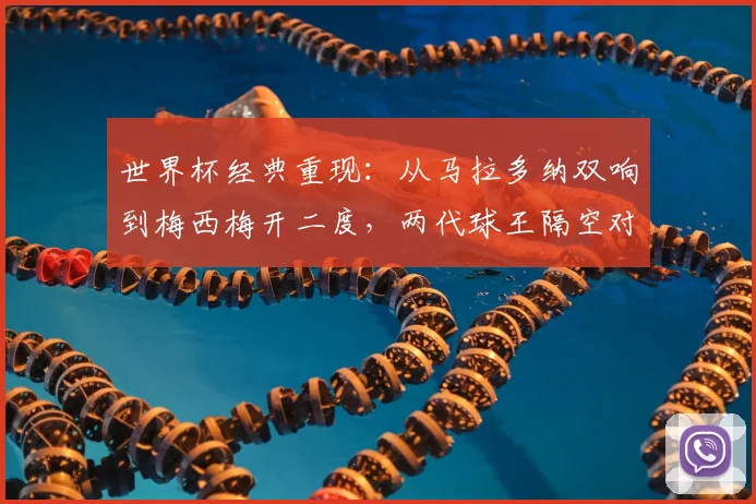 世界杯经典重现：从马拉多纳双响到梅西梅开二度，两代球王隔空对话的传承与2026年展望