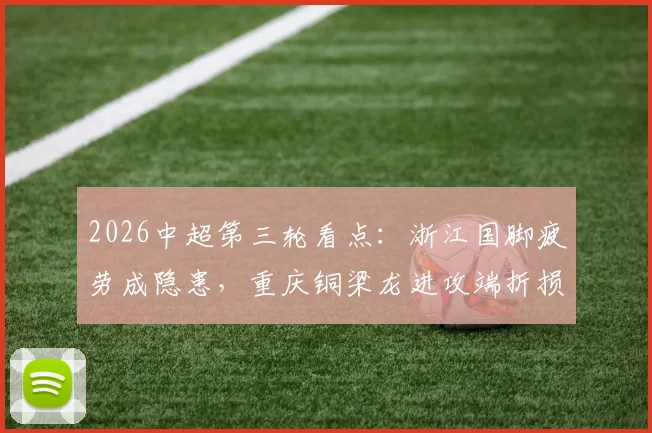 2026中超第三轮看点：浙江国脚疲劳成隐患，重庆铜梁龙进攻端折损大将