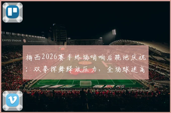 梅西2026赛季终场哨响后跪地庆祝:双拳挥舞释放压力,全场球迷高呼Messi