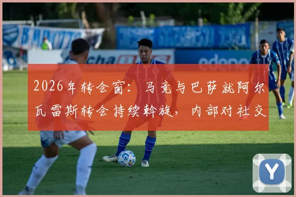 2026年转会窗:马竞与巴萨就阿尔瓦雷斯转会持续斡旋,内部对社交媒体风波表达明确不满