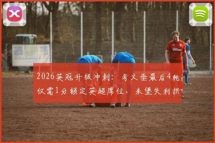 2026英冠升级冲刺：考文垂最后4轮仅需1分锁定英超席位，米堡失利拱手送大礼