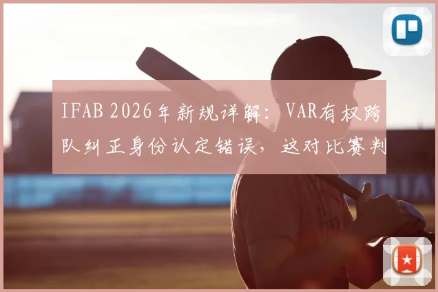 IFAB 2026年新规详解:VAR有权跨队纠正身份认定错误,这对比赛判罚意味着什么?