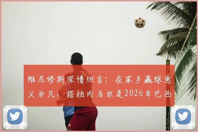 维尼修斯深情坦言：在家乡赢球意义非凡，搭档内马尔是2026年巴西队关键，最新动态解读