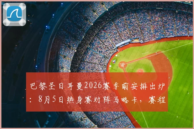 巴黎圣日耳曼2026赛季前安排出炉：8月5日热身赛对阵马略卡，赛程详情及看点前瞻