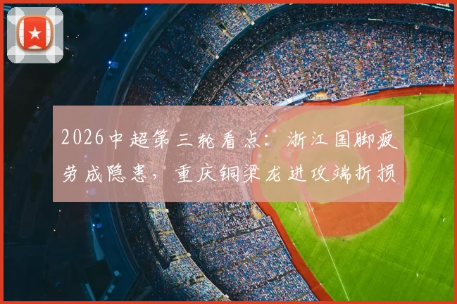 2026中超第三轮看点：浙江国脚疲劳成隐患，重庆铜梁龙进攻端折损大将