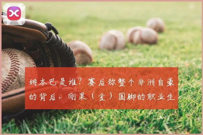 姆本巴是谁？赛后称整个非洲自豪的背后，刚果（金）国脚的职业生涯与那场关键比赛回顾